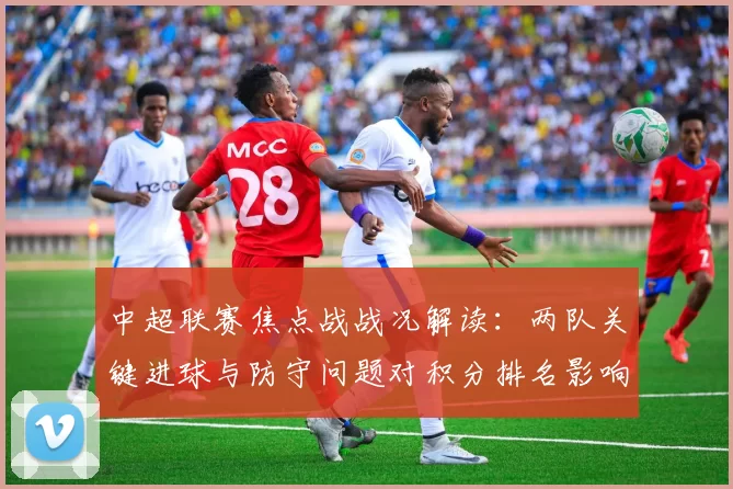 中超联赛焦点战战况解读：两队关键进球与防守问题对积分排名影响