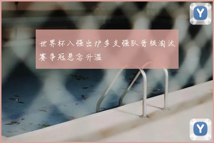 世界杯八强出炉多支强队晋级淘汰赛争冠悬念升温