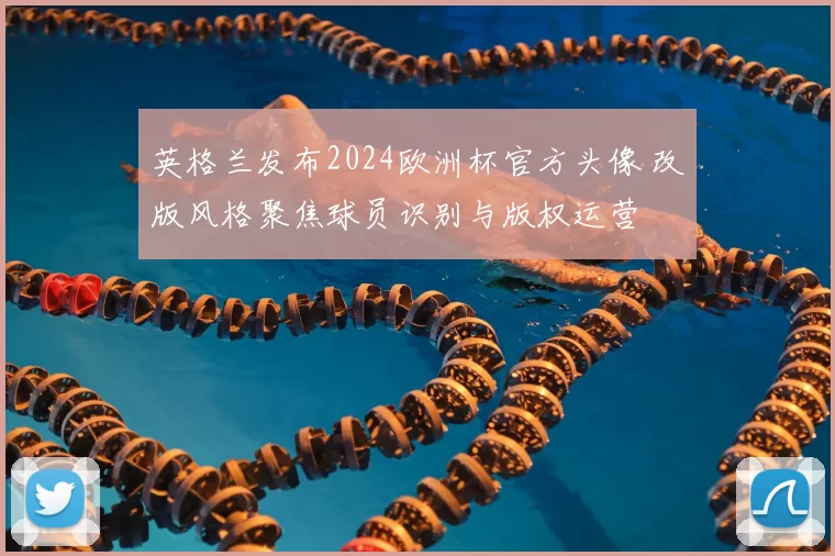 英格兰发布2024欧洲杯官方头像 改版风格聚焦球员识别与版权运营