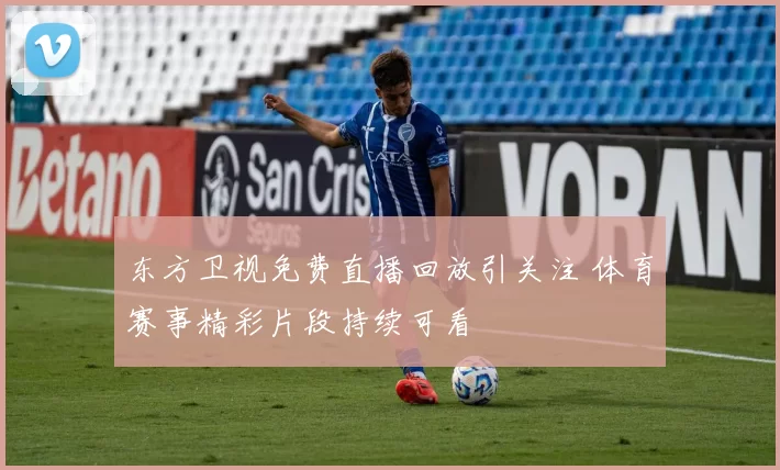 东方卫视免费直播回放引关注 体育赛事精彩片段持续可看