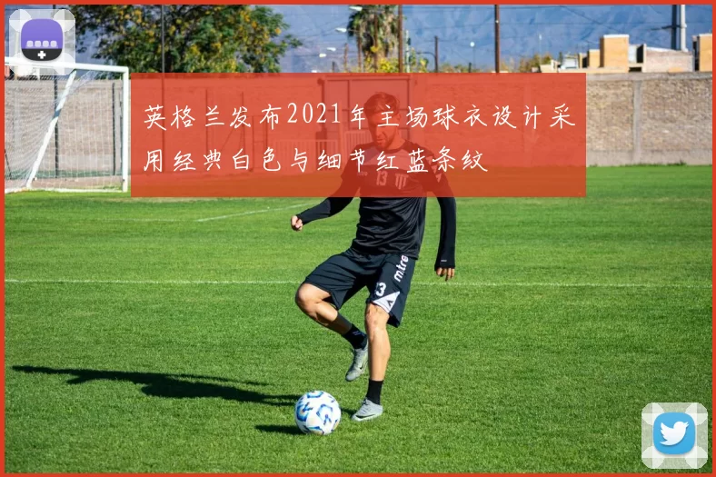 英格兰发布2021年主场球衣设计采用经典白色与细节红蓝条纹