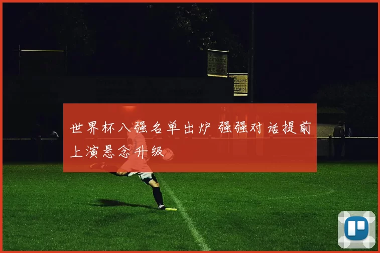 世界杯八强名单出炉 强强对话提前上演悬念升级