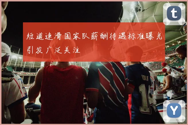 短道速滑国家队薪酬待遇标准曝光引发广泛关注