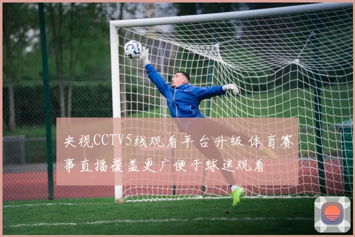 央视CCTV5线观看平台升级 体育赛事直播覆盖更广便于球迷观看