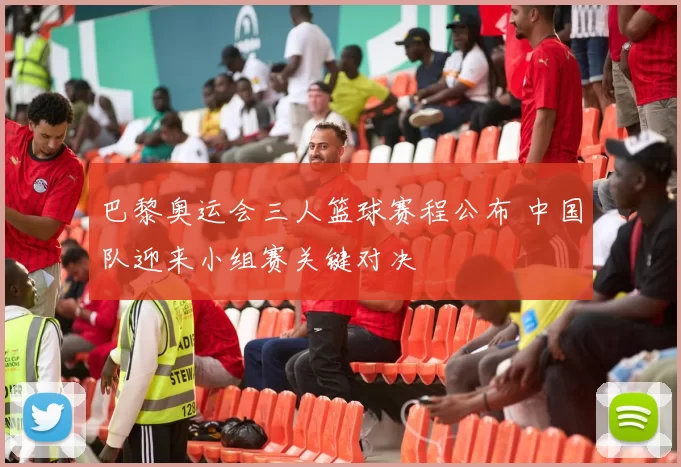 巴黎奥运会三人篮球赛程公布 中国队迎来小组赛关键对决