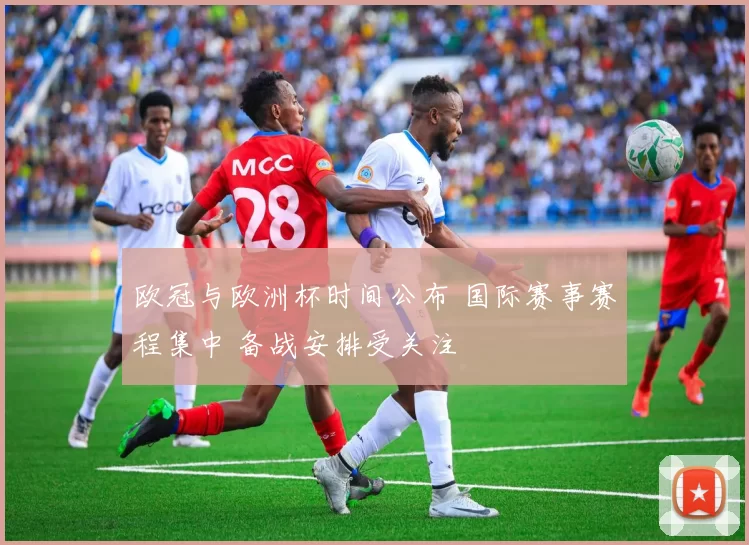 欧冠与欧洲杯时间公布 国际赛事赛程集中 备战安排受关注