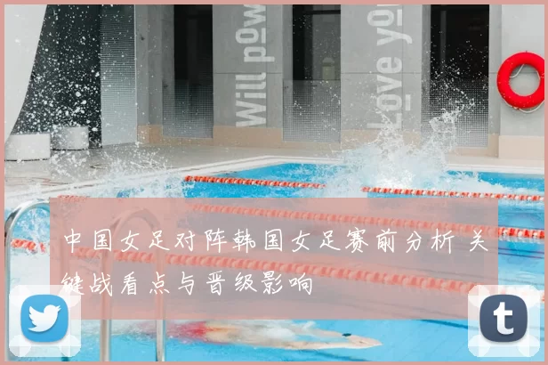 中国女足对阵韩国女足赛前分析 关键战看点与晋级影响