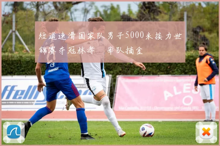 短道速滑国家队男子5000米接力世锦赛夺冠林孝埈率队摘金