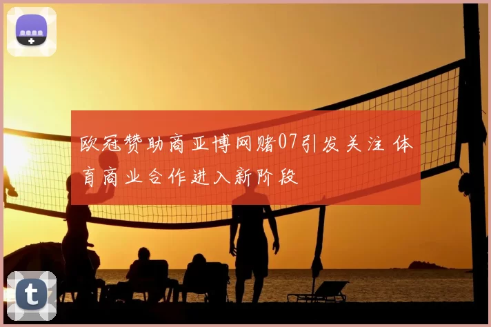 欧冠赞助商亚博网赌07引发关注 体育商业合作进入新阶段