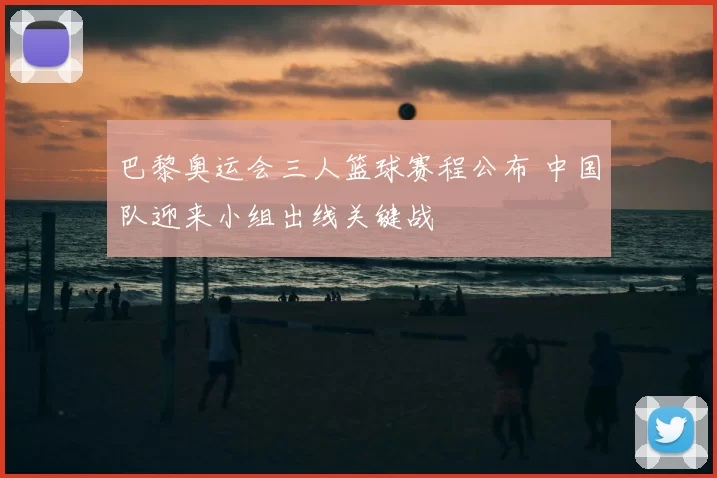 巴黎奥运会三人篮球赛程公布 中国队迎来小组出线关键战