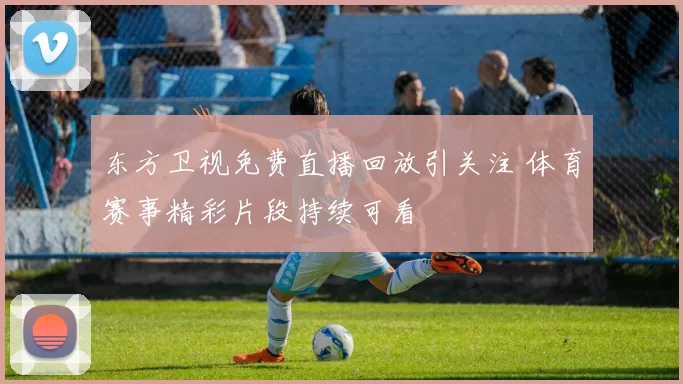 东方卫视免费直播回放引关注 体育赛事精彩片段持续可看