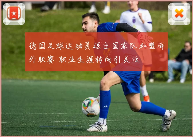 德国足球运动员退出国家队加盟海外联赛 职业生涯转向引关注
