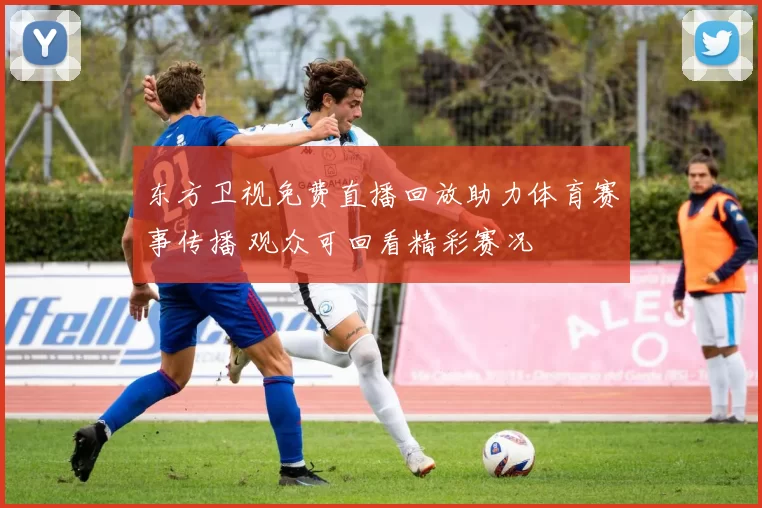 东方卫视免费直播回放助力体育赛事传播 观众可回看精彩赛况