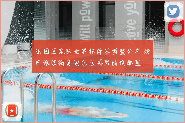 法国国家队世界杯阵容调整公布 姆巴佩领衔备战焦点再聚防线配置