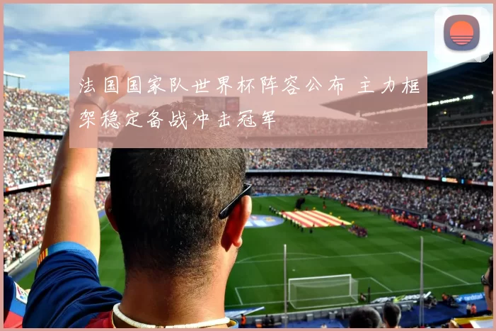 法国国家队世界杯阵容公布 主力框架稳定备战冲击冠军