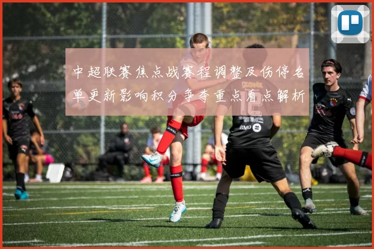 中超联赛焦点战赛程调整及伤停名单更新影响积分争夺重点看点解析