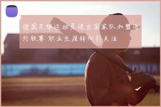 德国足球运动员退出国家队加盟海外联赛 职业生涯转向引关注