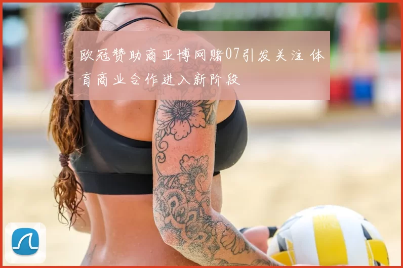 欧冠赞助商亚博网赌07引发关注 体育商业合作进入新阶段