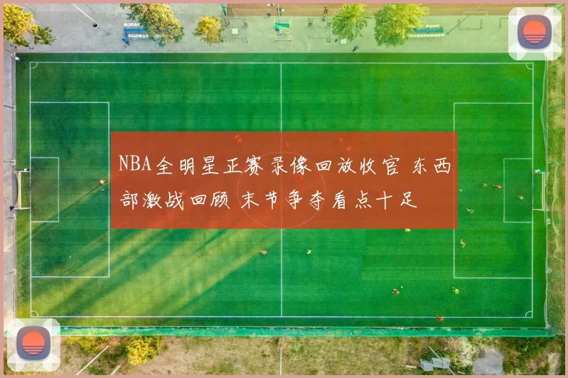 NBA全明星正赛录像回放收官 东西部激战回顾 末节争夺看点十足