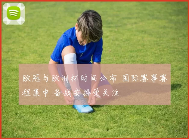 欧冠与欧洲杯时间公布 国际赛事赛程集中 备战安排受关注