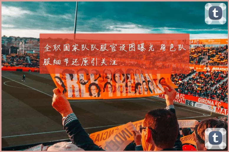 全职国家队队服官设图曝光 角色队服细节还原引关注