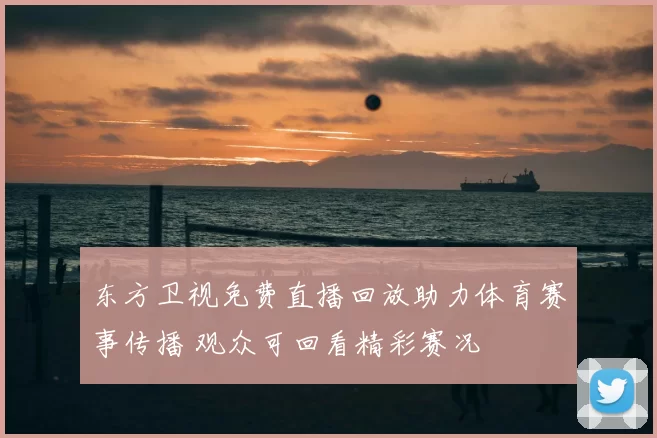 东方卫视免费直播回放助力体育赛事传播 观众可回看精彩赛况