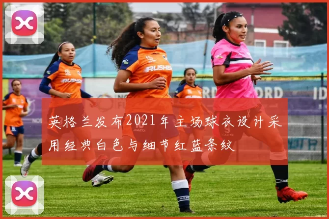 英格兰发布2021年主场球衣设计采用经典白色与细节红蓝条纹