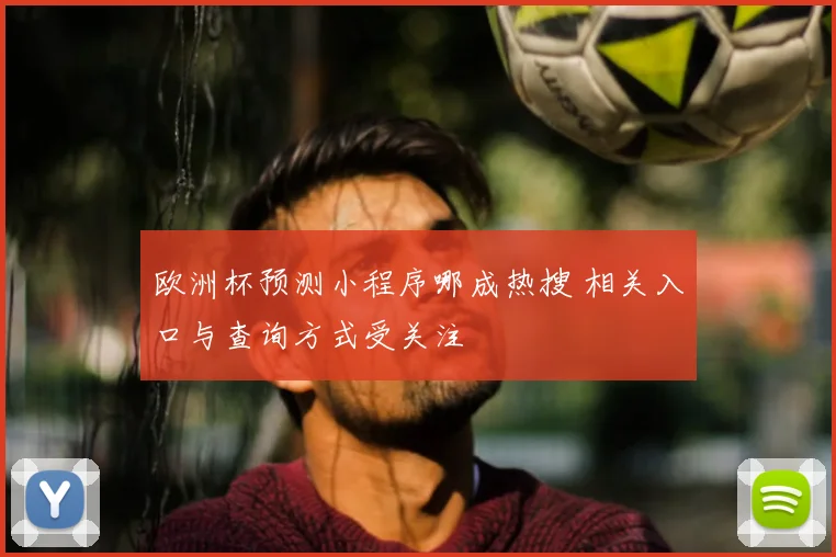 欧洲杯预测小程序哪成热搜 相关入口与查询方式受关注