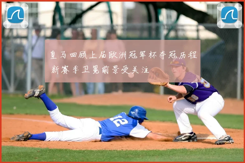 皇马回顾上届欧洲冠军杯夺冠历程 新赛季卫冕前景受关注