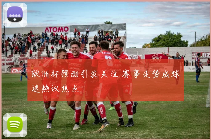欧洲杯预测引发关注 赛事走势成球迷热议焦点