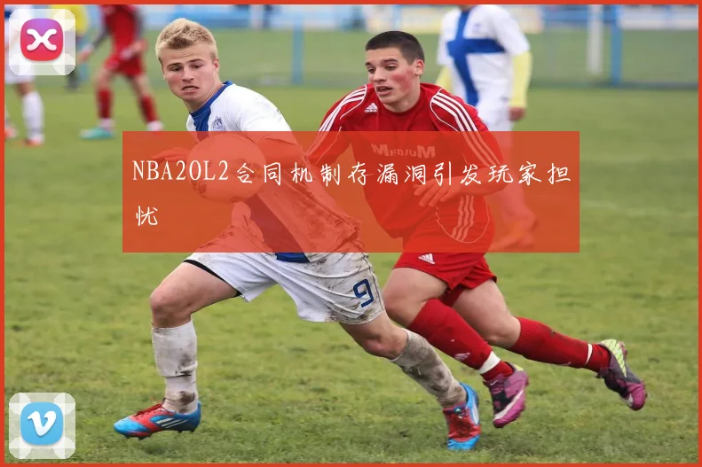 NBA2OL2合同机制存漏洞引发玩家担忧