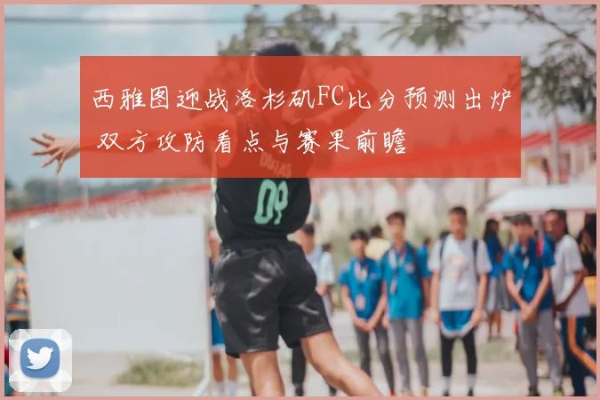 西雅图迎战洛杉矶FC比分预测出炉 双方攻防看点与赛果前瞻