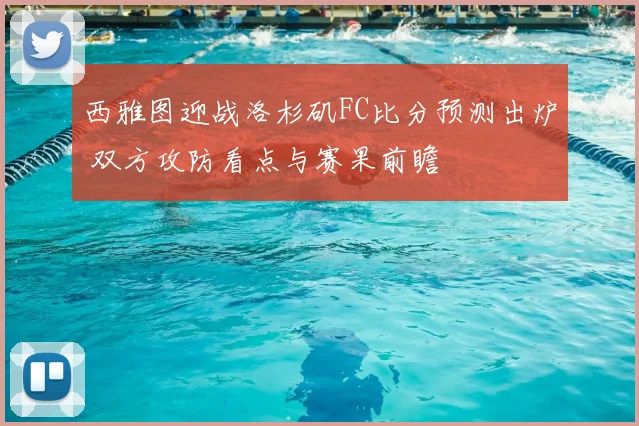 西雅图迎战洛杉矶FC比分预测出炉 双方攻防看点与赛果前瞻