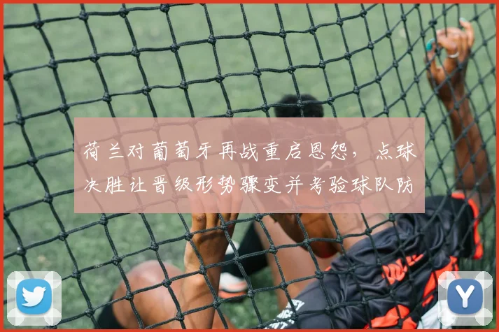 荷兰对葡萄牙再战重启恩怨，点球决胜让晋级形势骤变并考验球队防守