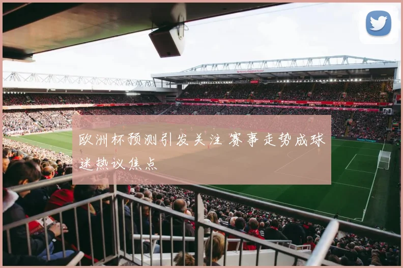 欧洲杯预测引发关注 赛事走势成球迷热议焦点
