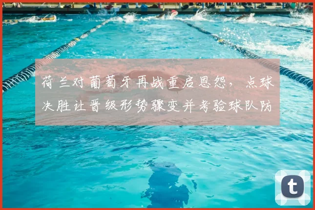 荷兰对葡萄牙再战重启恩怨，点球决胜让晋级形势骤变并考验球队防守